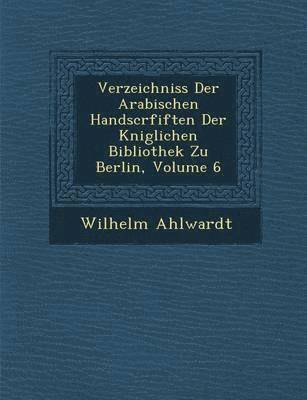 Verzeichniss Der Arabischen Handscrfiften Der K�niglichen Bibliothek Zu Berlin, Volume 6