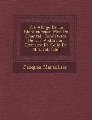 bokomslag Vie Abr G E de La Bienheureuse M Re de Chantal, Fondatrice de ...La Visitation Extraite de Celle de M. L'Abb [Sic]