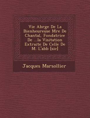 Jacques Marsollier - Vie Abr G E de La Bienheureuse M Re de Chantal, Fondatrice de ...La Visitation Extraite de Celle de M. L'Abb [Sic], Häftad