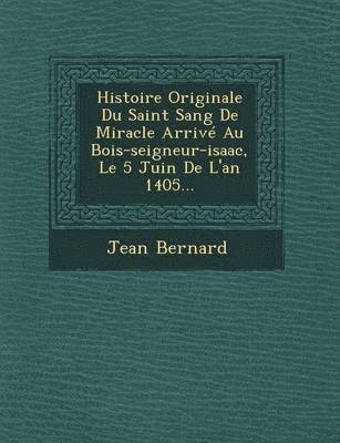 Jean Bernard - Histoire Originale Du Saint Sang de Miracle Arrive Au Bois-Seigneur-Isaac, Le 5 Juin de L'An 1405..., Häftad