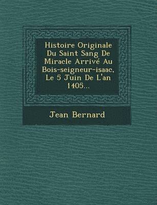 bokomslag Histoire Originale Du Saint Sang de Miracle Arrive Au Bois-Seigneur-Isaac, Le 5 Juin de L'An 1405...