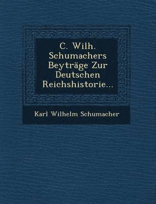 C. Wilh. Schumachers Beytrage Zur Deutschen Reichshistorie... 1