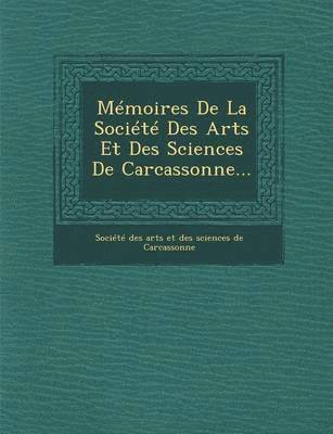 Memoires de La Societe Des Arts Et Des Sciences de Carcassonne... 1