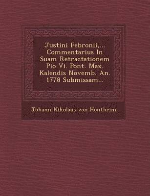 Justini Febronii, ... Commentarius in Suam Retractationem Pio VI. Pont. Max. Kalendis Novemb. An. 1778 Submissam... 1