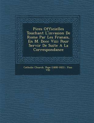 Pi Ces Officielles Touchant L'Invasion de Rome Par Les Fran Ais, En M. DCCC VIII 1