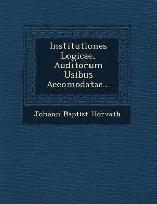 Institutiones Logicae, Auditorum Usibus Accomodatae... 1