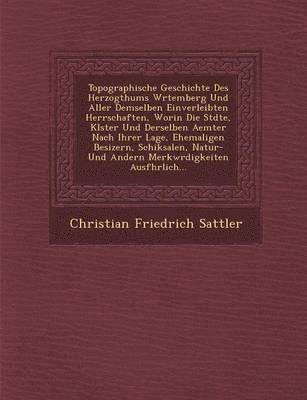 bokomslag Topographische Geschichte Des Herzogthums W&#65533;rtemberg Und Aller Demselben Einverleibten Herrschaften, Worin Die St&#65533;dte, Kl&#65533;ster Und Derselben Aemter Nach Ihrer Lage, Ehemaligen