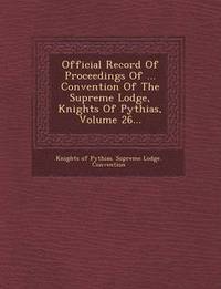 bokomslag Official Record of Proceedings of ... Convention of the Supreme Lodge, Knights of Pythias, Volume 26...