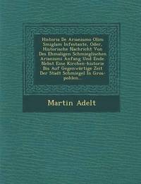 bokomslag Historia de Arianismo Olim Smiglam Infestante, Oder, Historische Nachricht Von Des Ehmaligen Schmieglischen Arianismi Anfang Und Ende. Nebst Eine Kirc
