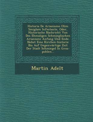 bokomslag Historia de Arianismo Olim Smiglam Infestante, Oder, Historische Nachricht Von Des Ehmaligen Schmieglischen Arianismi Anfang Und Ende. Nebst Eine Kirchen-Historie Bis Auf Gegenwartige Zeit Der Stadt