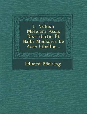 L. Volusii Maeciani Assis Distributio Et Balbi Mensoris de Asse Libellus... 1