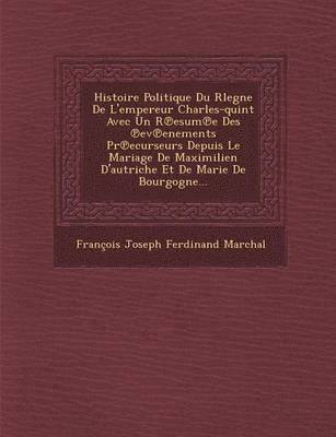 bokomslag Histoire Politique Du Rlegne de L'Empereur Charles-Quint Avec Un R Esum E Des Ev Enements PR Ecurseurs Depuis Le Mariage de Maximilien D'Autriche Et d