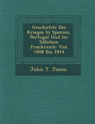 John T Jones - Geschichte Des Krieges in Spanien, Portugal Und Im S Dlichen Frankreich, Häftad