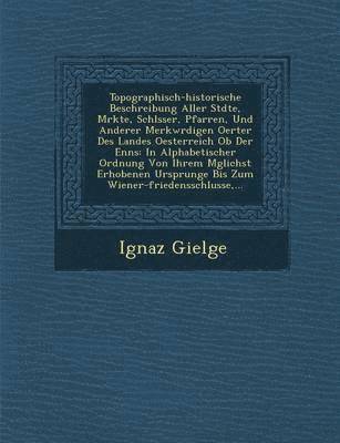 bokomslag Topographisch-Historische Beschreibung Aller St Dte, M Rkte, Schl Sser, Pfarren, Und Anderer Merkw Rdigen Oerter Des Landes Oesterreich OB Der Enns: I