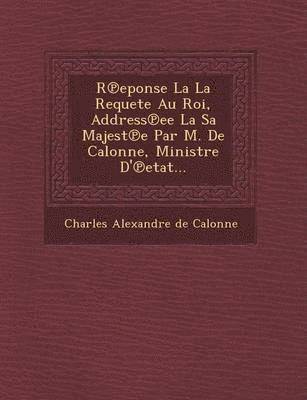 R Eponse La La Requete Au Roi, Address Ee La Sa Majest E Par M. de Calonne, Ministre D' Etat...
