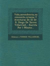 bokomslag Vida, Ascendencia, Nacimiento, Crianza y Aventuras de El Dr. D. Diego de Torres Villarroel... Escrita Por L Mismo...