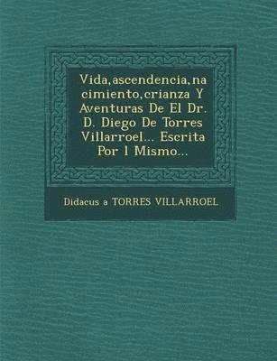 bokomslag Vida, Ascendencia, Nacimiento, Crianza y Aventuras de El Dr. D. Diego de Torres Villarroel... Escrita Por L Mismo...