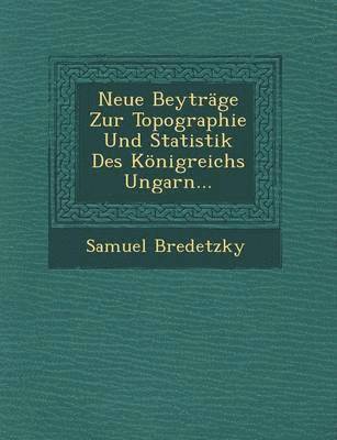 Neue Beytrage Zur Topographie Und Statistik Des Konigreichs Ungarn...