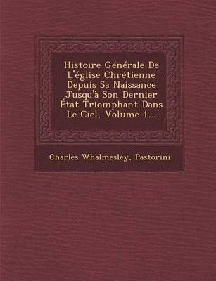 Histoire Generale de L'Eglise Chretienne Depuis Sa Naissance Jusqu'a Son Dernier Etat Triomphant Dans Le Ciel, Volume 1... 1