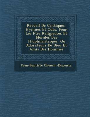 Recueil de Cantiques, Hymnes Et Odes, Pour Les F Tes Religieuses Et Morales Des Th Ophilantropes, Ou Adorateurs de Dieu Et Amis Des Hommes