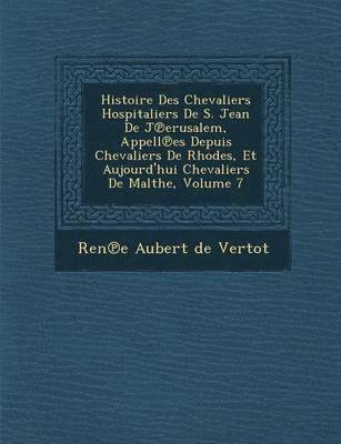 Histoire Des Chevaliers Hospitaliers de S. Jean de J Erusalem, Appell Es Depuis Chevaliers de Rhodes, Et Aujourd'hui Chevaliers de Malthe, Volume 7 1