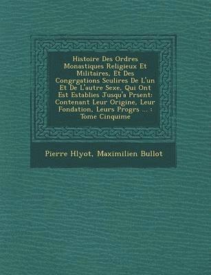 Histoire Des Ordres Monastiques Religieux Et Militaires, Et Des Congr&#65533;gations S&#65533;culi&#65533;res De L'un Et De L'autre Sexe, Qui Ont Est&#65533; Establies Jusqu'a Pr&#65533;sent 1