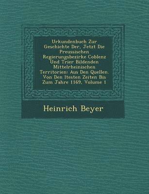 Urkundenbuch Zur Geschichte Der, Jetzt Die Preussischen Regierungsbezirke Coblenz Und Trier Bildenden Mittelrheinischen Territorien 1