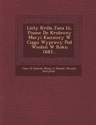 Listy Krola Jana III, Pisane Do Krolowey Maryi Kazimiry W CIA Gu Wyprawy Pod Wiede W Roku 1683... 1