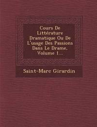 bokomslag Cours de Litterature Dramatique Ou de L'Usage Des Passions Dans Le Drame, Volume 1...