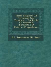 bokomslag Viator Religiosus Ad Terminum Suae Vocatonis, ... Triplici In Via Purgativa. Illuminativa Et Unitiva... Progrediens...