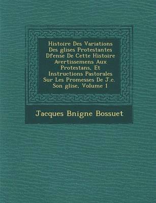 bokomslag Histoire Des Variations Des Glises Protestantes D Fense de Cette Histoire Avertissemens Aux Protestans, Et Instructions Pastorales Sur Les Promesses de J.C. Son Glise, Volume 1