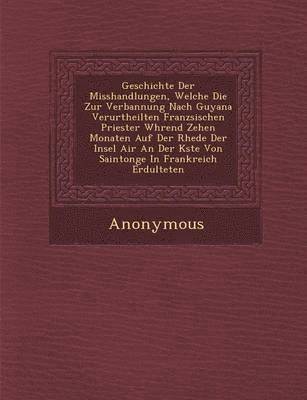 bokomslag Geschichte Der Misshandlungen, Welche Die Zur Verbannung Nach Guyana Verurtheilten Franz Sischen Priester W Hrend Zehen Monaten Auf Der Rhede Der Inse