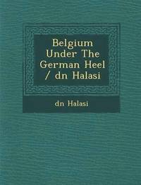 bokomslag Belgium Under the German Heel / D N Halasi