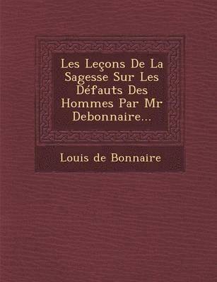 Les Lecons de La Sagesse Sur Les Defauts Des Hommes Par MR Debonnaire... 1