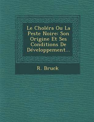 R. Bruck - Le Cholera Ou La Peste Noire: Son Origine Et Ses Conditions de Developpement..., Häftad