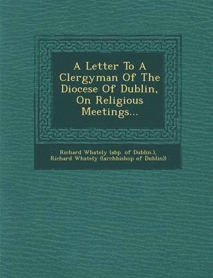 bokomslag A Letter to a Clergyman of the Diocese of Dublin, on Religious Meetings...