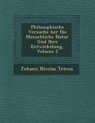 Philosophische Versuche &#65533;ber Die Menschliche Natur Und Ihre Entwickelung, Volume 2 1