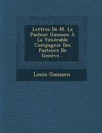 bokomslag Lettres de M. Le Pasteur Gaussen a la Venerable Compagnie Des Pasteurs de Geneve...