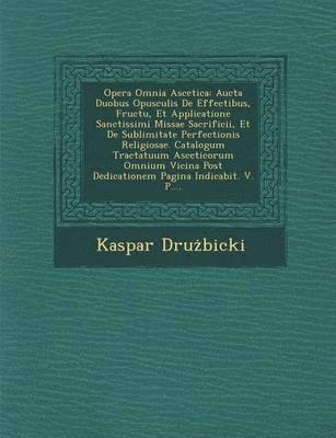 bokomslag Opera Omnia Ascetica: Aucta Duobus Opusculis de Effectibus, Fructu, Et Applicatione Sanctissimi Missae Sacrificii, Et de Sublimitate Perfect