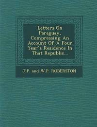 bokomslag Letters on Paraguay, Compressing an Account of a Four Year S Residence in That Republic...