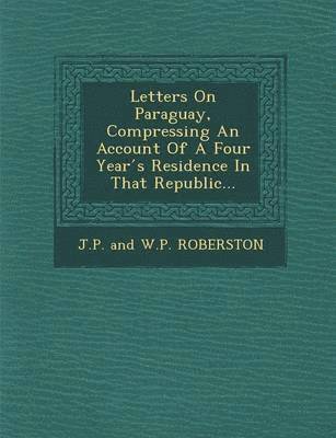 bokomslag Letters on Paraguay, Compressing an Account of a Four Year S Residence in That Republic...