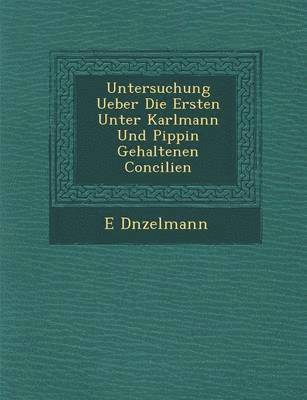 E D�nzelmann - Untersuchung Ueber Die Ersten Unter Karlmann Und Pippin Gehaltenen Concilien, Häftad