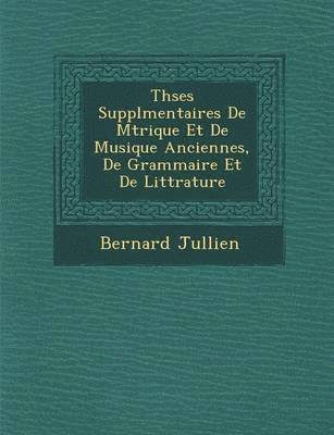 Th&#65533;ses Suppl&#65533;mentaires De M&#65533;trique Et De Musique Anciennes, De Grammaire Et De Litt&#65533;rature 1