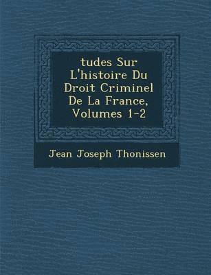 Jean Joseph Thonissen - Tudes Sur L'Histoire Du Droit Criminel de La France, Volumes 1-2, Häftad