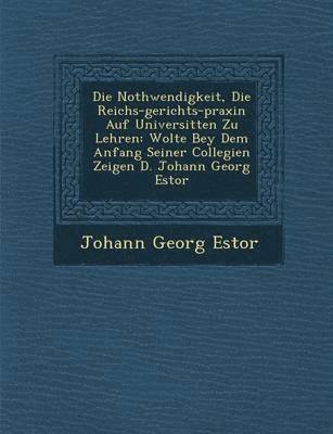 Johann Georg Estor - Die Nothwendigkeit, Die Reichs-gerichts-praxin Auf Universit�ten Zu Lehren, Häftad