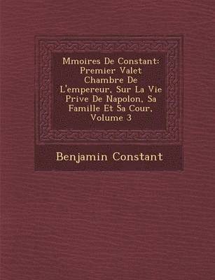 bokomslag M Moires de Constant: Premier Valet Chambre de L'Empereur, Sur La Vie Priv E de Napol On, Sa Famille Et Sa Cour, Volume 3