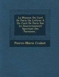 bokomslag La Mission Du Cur De Paris Ou Lettres  Un Cur De Paris Sur Le Gouvernement Spirituel Des Paroisses...