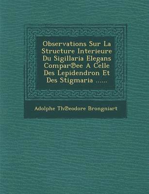 Adolphe Th Brongniart - Observations Sur La Structure Interieure Du Sigillaria Elegans Compar Ee a Celle Des Lepidendron Et Des Stigmaria ......, Häftad