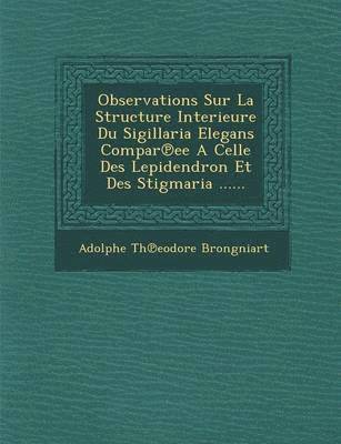 Observations Sur La Structure Interieure Du Sigillaria Elegans Compar Ee a Celle Des Lepidendron Et Des Stigmaria ...... 1