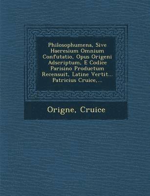 Philosophumena, Sive Haeresium Omnium Confutatio, Opus Origeni Adscriptum, E Codice Parisino Productum Recensuit, Latine Vertit... Patricius Cruice, . 1